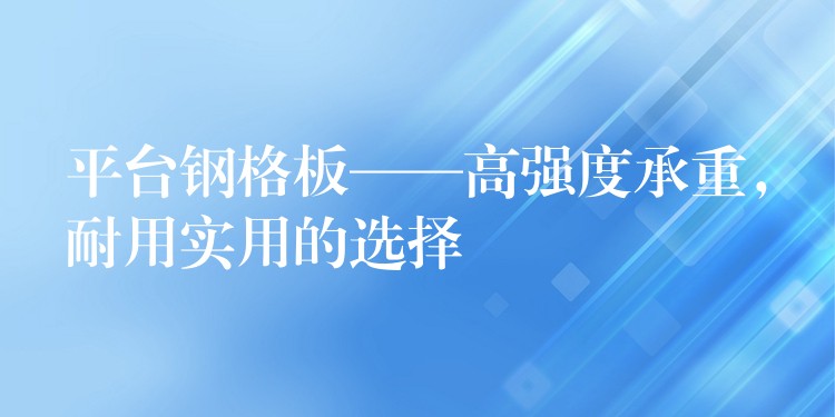 平台钢格板——高强度承重，耐用实用的选择