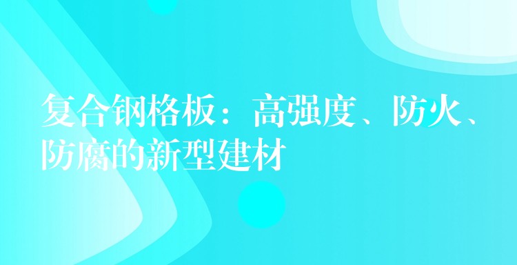 复合钢格板：高强度、防火、防腐的新型建材