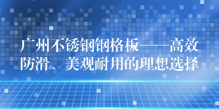 广州不锈钢钢格板——高效防滑、美观耐用的理想选择