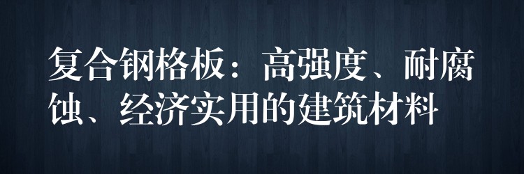 复合钢格板：高强度、耐腐蚀、经济实用的建筑材料