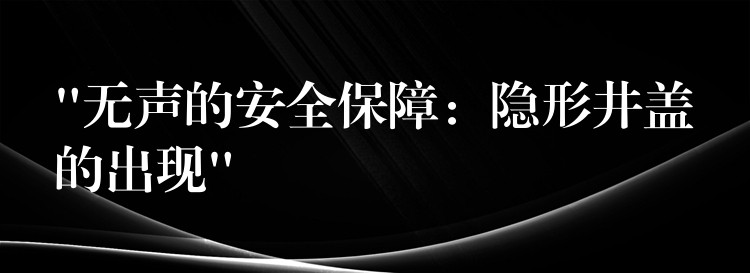 “无声的安全保障：隐形井盖的出现”