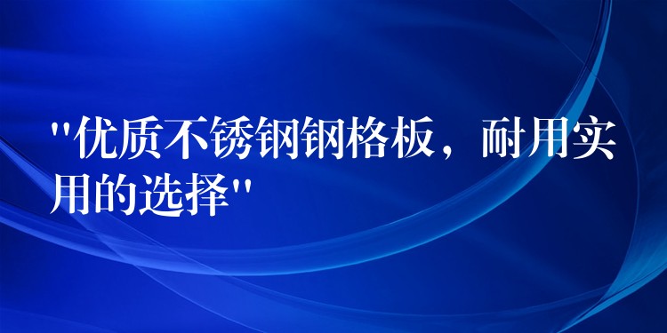 “优质不锈钢钢格板，耐用实用的选择”