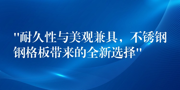 “耐久性与美观兼具，不锈钢钢格板带来的全新选择”