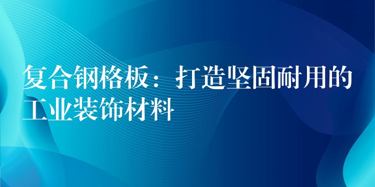 复合钢格板：打造坚固耐用的工业装饰材料