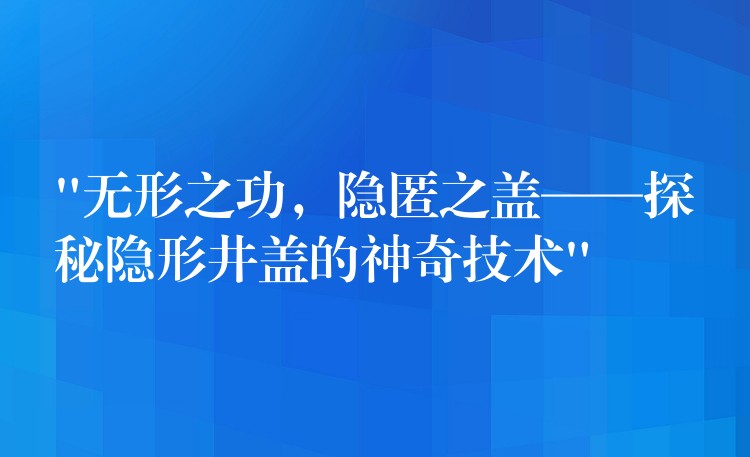 “无形之功，隐匿之盖——探秘隐形井盖的神奇技术”