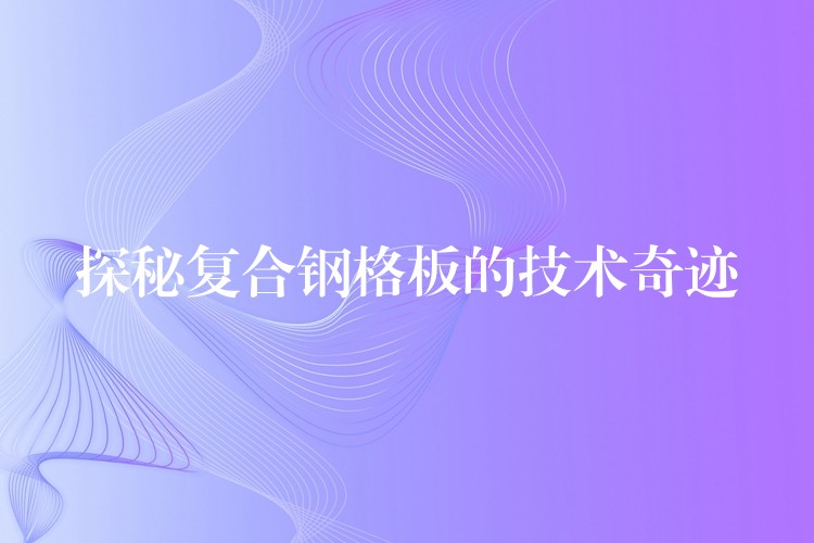 探秘复合钢格板的技术奇迹