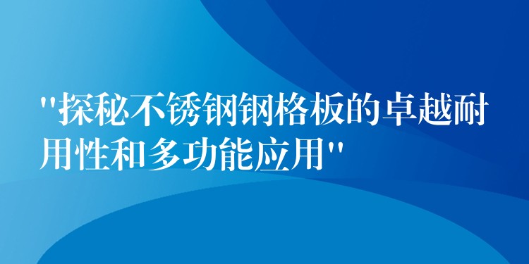 “探秘不锈钢钢格板的卓越耐用性和多功能应用”