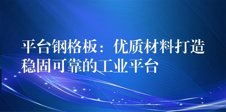 平台钢格板：优质材料打造稳固可靠的工业平台