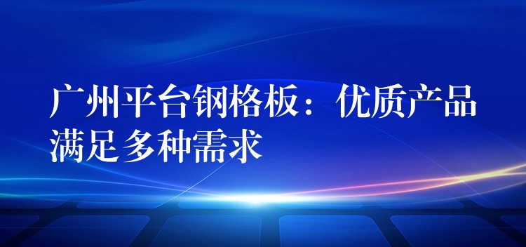 广州平台钢格板：优质产品满足多种需求