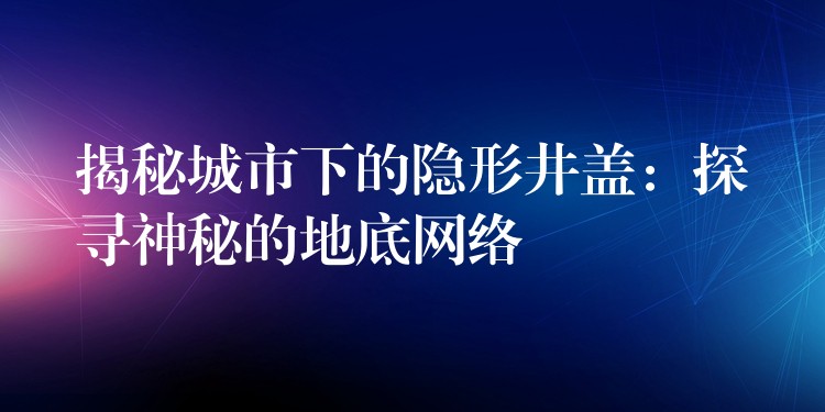 揭秘城市下的隐形井盖：探寻神秘的地底网络