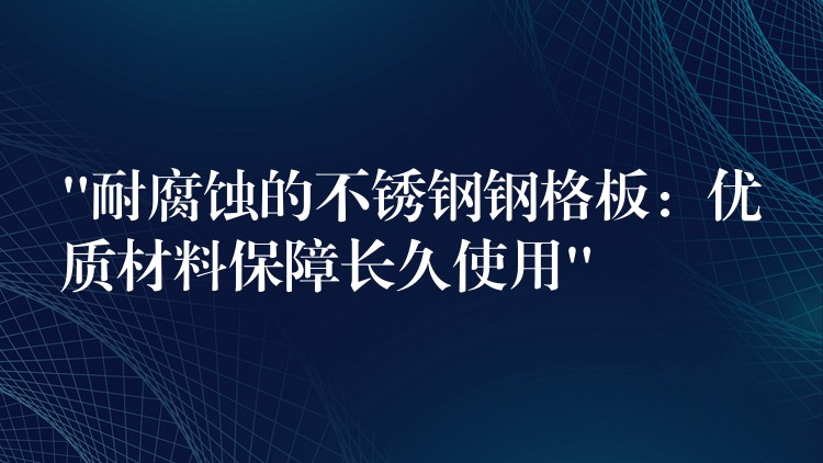 “耐腐蚀的不锈钢钢格板：优质材料保障长久使用”