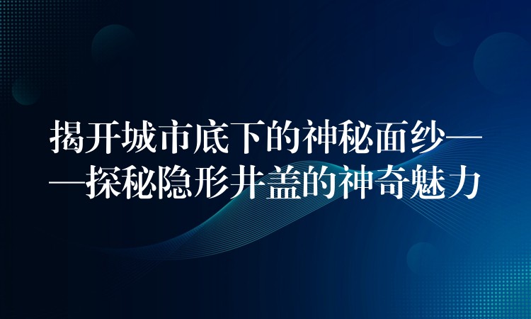 揭开城市底下的神秘面纱——探秘隐形井盖的神奇魅力