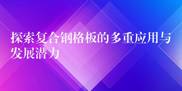 探索复合钢格板的多重应用与发展潜力