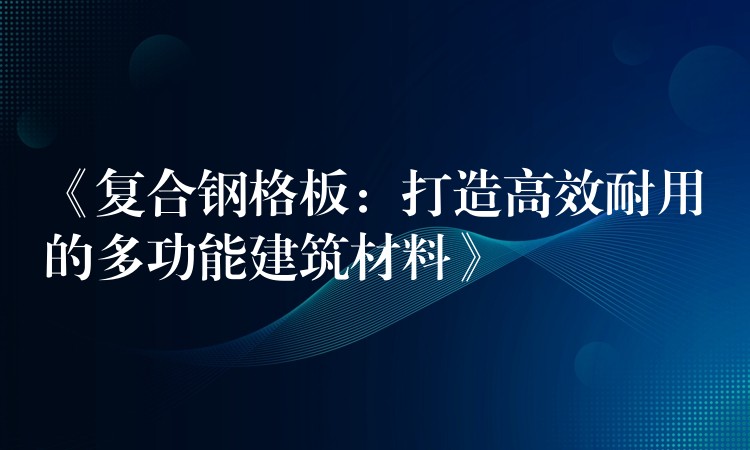 《复合钢格板：打造高效耐用的多功能建筑材料》