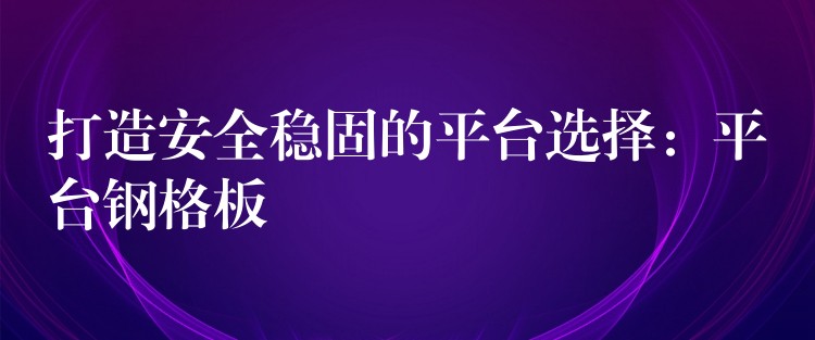 打造安全稳固的平台选择：平台钢格板