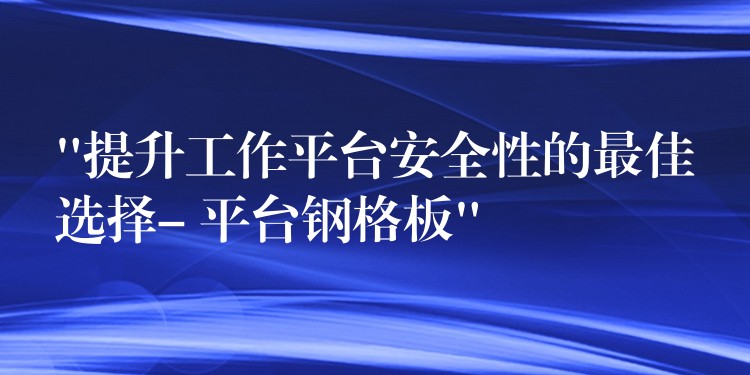 “提升工作平台安全性的最佳选择- 平台钢格板”