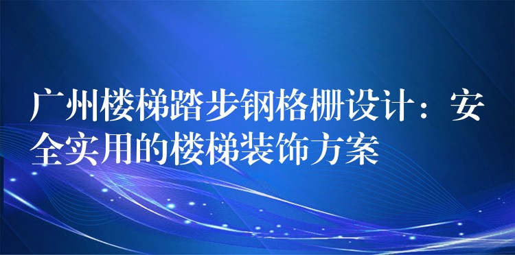 广州楼梯踏步钢格栅设计：安全实用的楼梯装饰方案