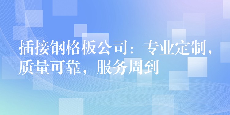 插接钢格板公司：专业定制，质量可靠，服务周到