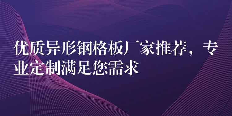 优质异形钢格板厂家推荐，专业定制满足您需求