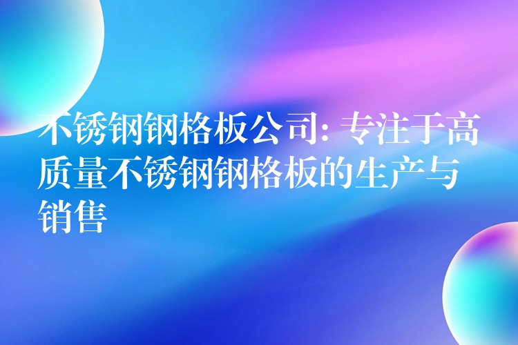 不锈钢钢格板公司: 专注于高质量不锈钢钢格板的生产与销售