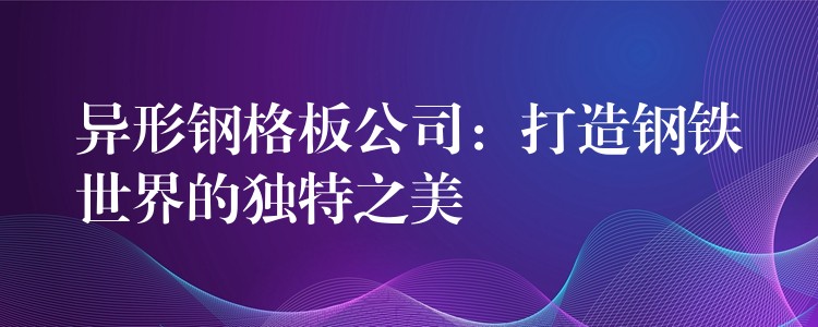 异形钢格板公司：打造钢铁世界的独特之美