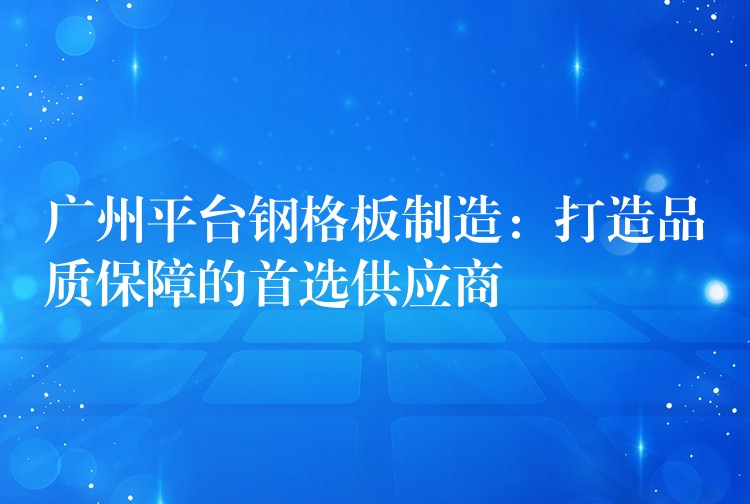 广州平台钢格板制造：打造品质保障的首选供应商