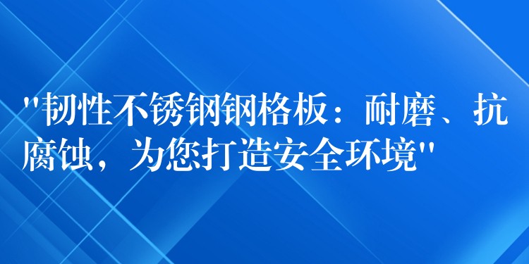 “韧性不锈钢钢格板：耐磨、抗腐蚀，为您打造安全环境”