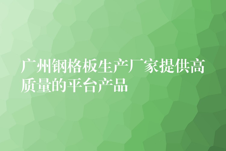 广州钢格板生产厂家提供高质量的平台产品