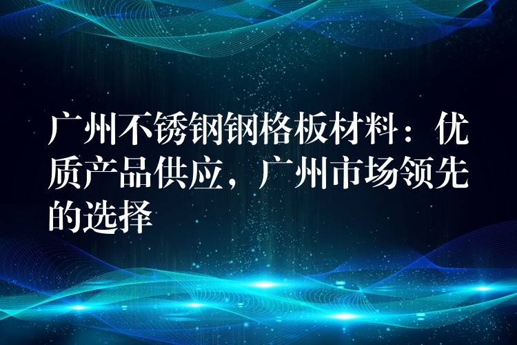 广州不锈钢钢格板材料：优质产品供应，广州市场领先的选择