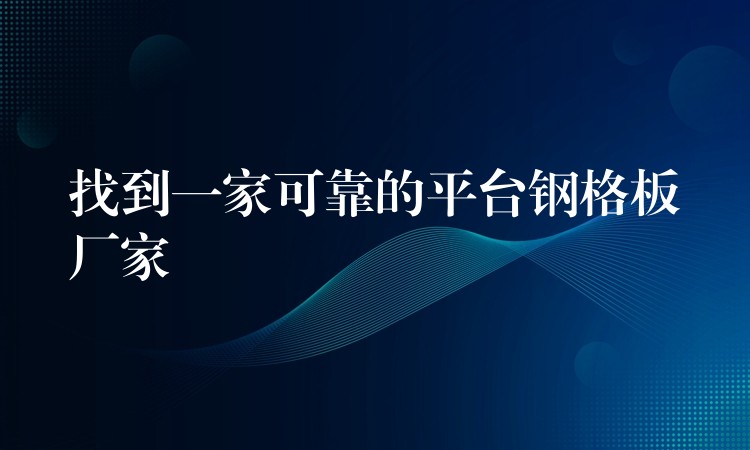 找到一家可靠的平台钢格板厂家