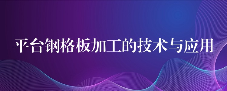 平台钢格板加工的技术与应用