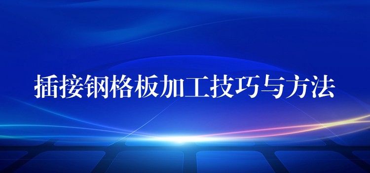 插接钢格板加工技巧与方法