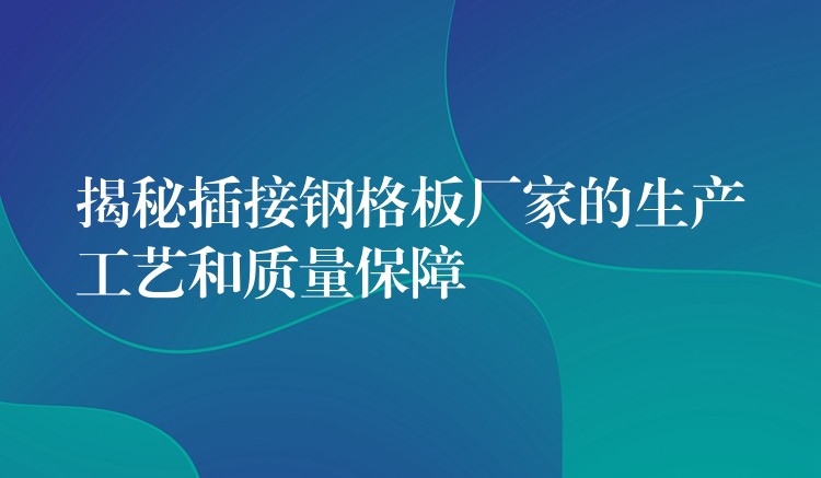 揭秘插接钢格板厂家的生产工艺和质量保障