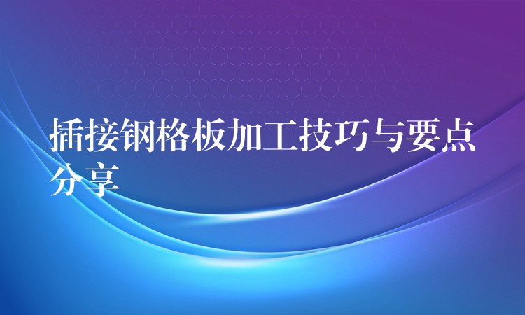 插接钢格板加工技巧与要点分享