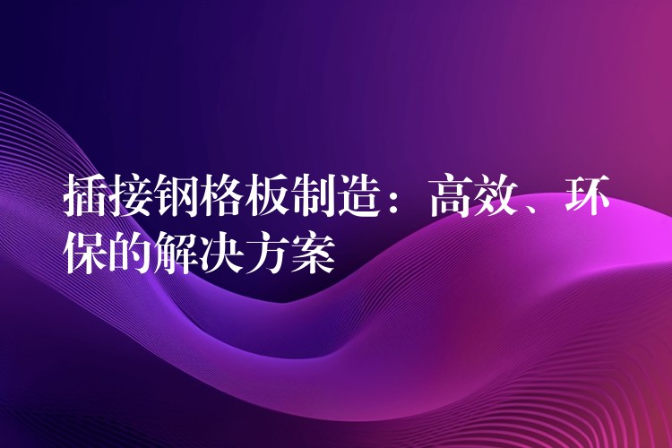 插接钢格板制造：高效、环保的解决方案