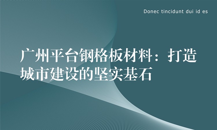 广州平台钢格板材料：打造城市建设的坚实基石