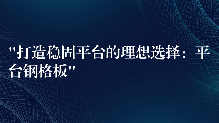 “打造稳固平台的理想选择：平台钢格板”