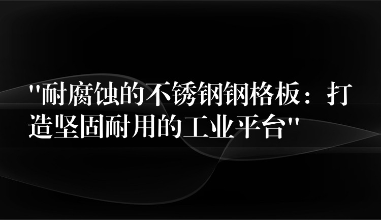 “耐腐蚀的不锈钢钢格板：打造坚固耐用的工业平台”