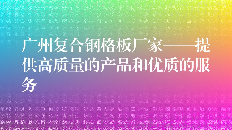 广州复合钢格板厂家——提供高质量的产品和优质的服务