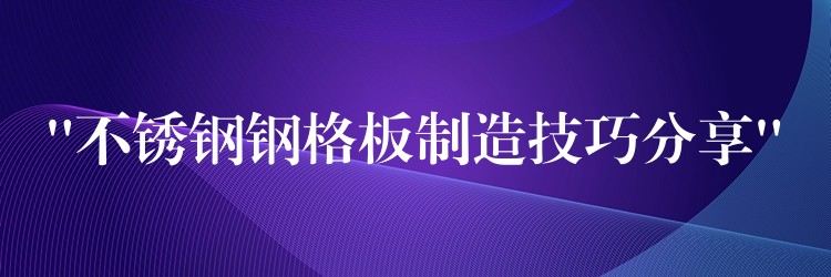 “不锈钢钢格板制造技巧分享”