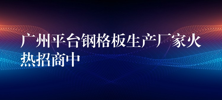 广州平台钢格板生产厂家火热招商中