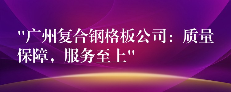 “广州复合钢格板公司：质量保障，服务至上”