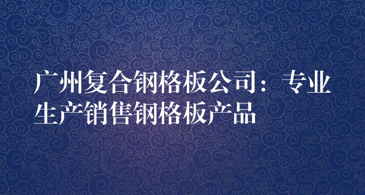 广州复合钢格板公司：专业生产销售钢格板产品