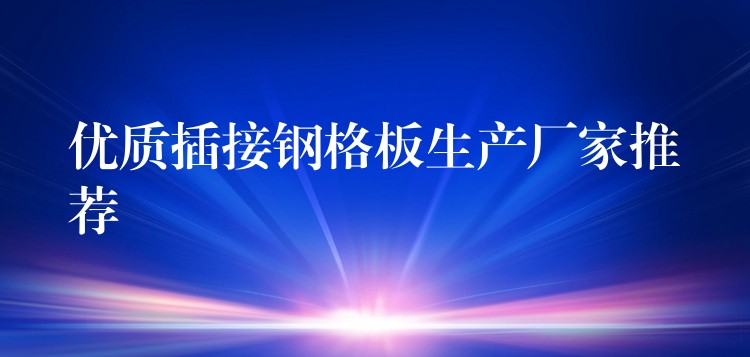 优质插接钢格板生产厂家推荐