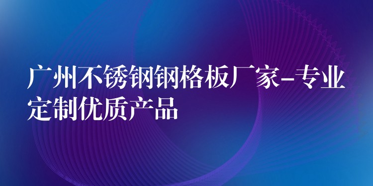 广州不锈钢钢格板厂家-专业定制优质产品