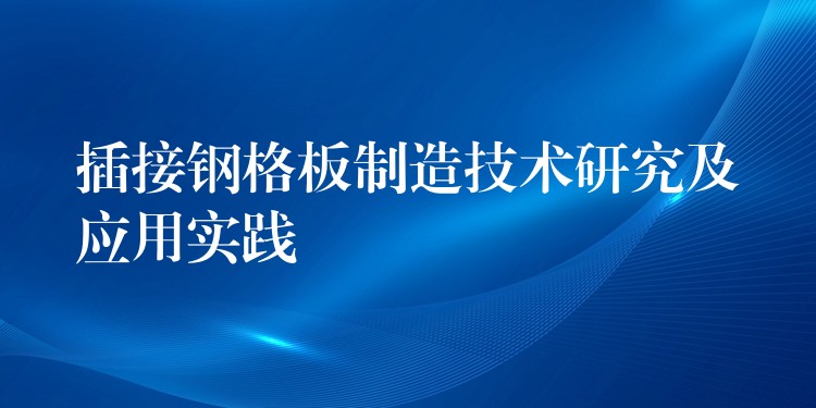 插接钢格板制造技术研究及应用实践