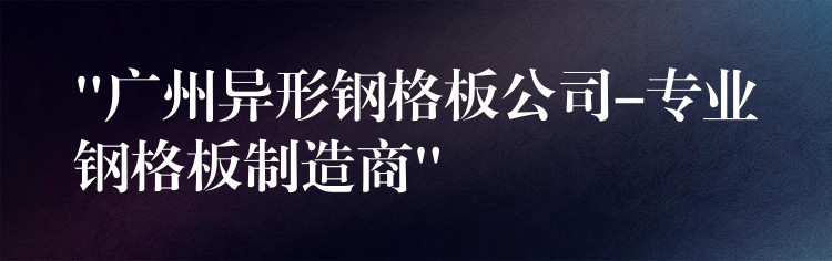 “广州异形钢格板公司-专业钢格板制造商”