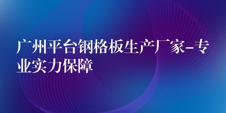 广州平台钢格板生产厂家-专业实力保障