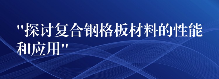 “探讨复合钢格板材料的性能和应用”